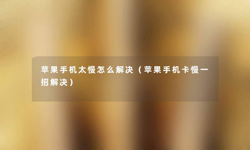 苹果手机太慢怎么解决(苹果手机卡慢一招解决) 苹果手机太慢怎么解决(苹果手机卡慢一招解决)