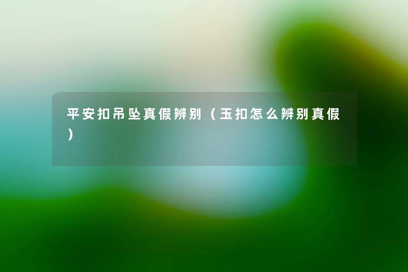 平安扣吊坠真假辨别(玉扣怎么辨别真假) 平安扣吊坠真假辨别(玉扣怎么辨别真假)