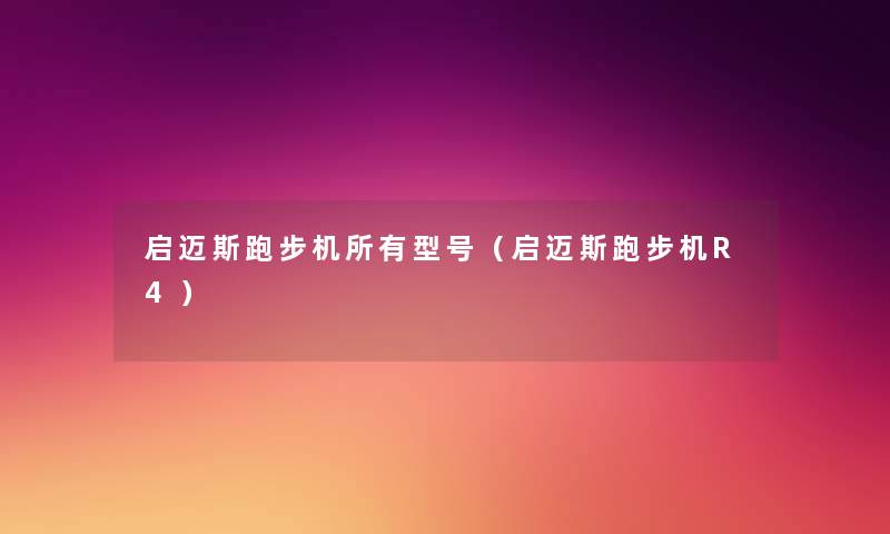 启迈斯跑步机所有型号(启迈斯跑步机R4) 启迈斯跑步机所有型号(启迈斯跑步机R4)