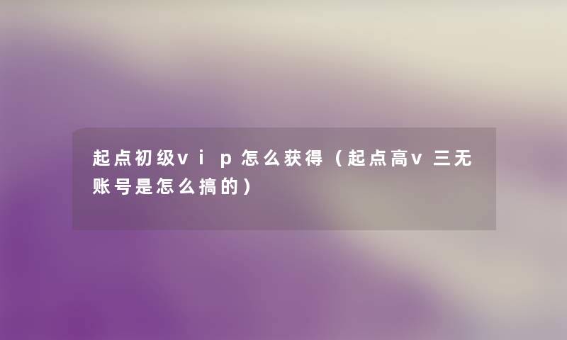 起点初级vip怎么获得(起点高v三无账号是怎么搞的) 起点初级vip怎么获得(起点高v三无账号是怎么搞的)