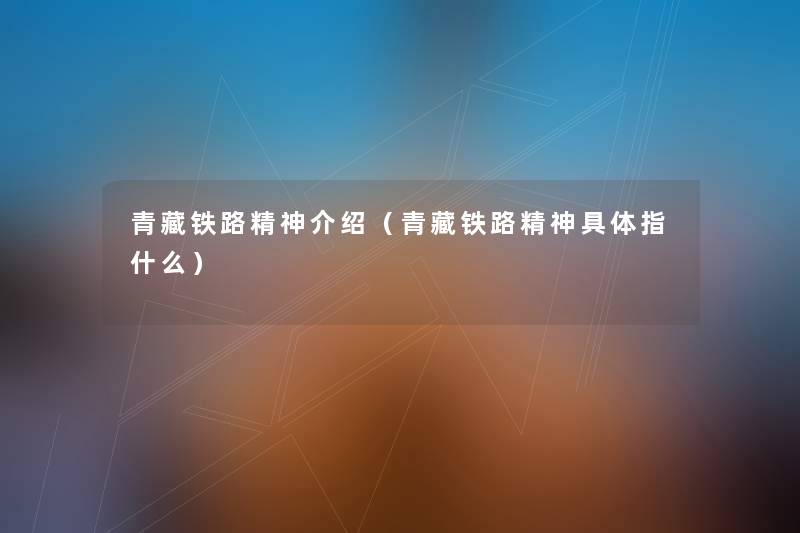 青藏铁路精神介绍(青藏铁路精神具体指什么) 青藏铁路精神介绍(青藏铁路精神具体指什么)