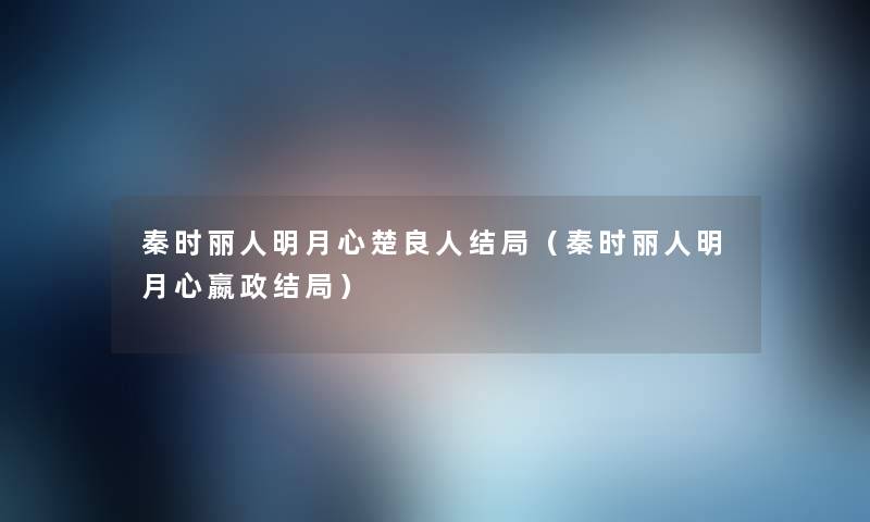 秦时丽人明月心楚良人结局(秦时丽人明月心嬴政结局) 秦时丽人明月心楚良人结局(秦时丽人明月心嬴政结局)