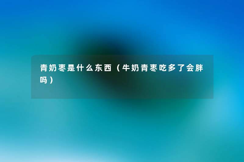 青奶枣是什么东西(牛奶青枣吃多了会胖吗) 青奶枣是什么东西(牛奶青枣吃多了会胖吗)