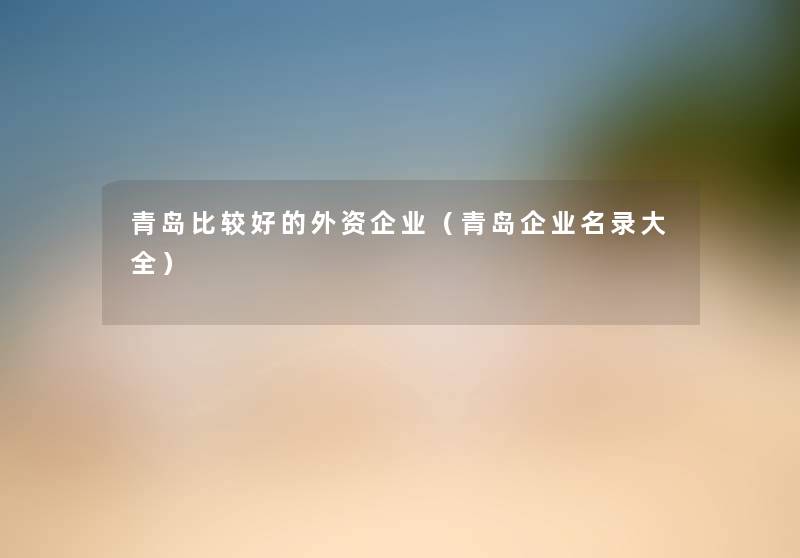 青岛比较好的外资企业(青岛企业名录大全) 青岛比较好的外资企业(青岛企业名录大全)