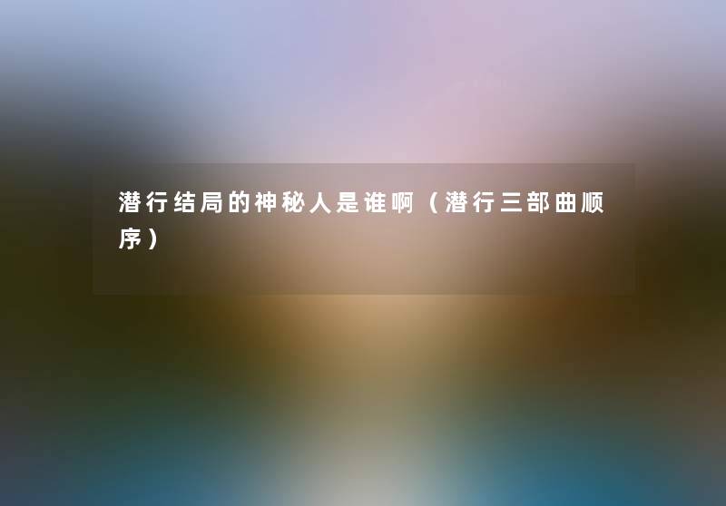 潜行结局的神秘人是谁啊(潜行三部曲顺序) 潜行结局的神秘人是谁啊(潜行三部曲顺序)
