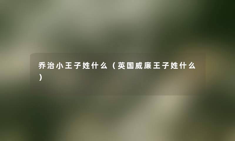 乔治小王子姓什么(英国威廉王子姓什么) 乔治小王子姓什么(英国威廉王子姓什么)