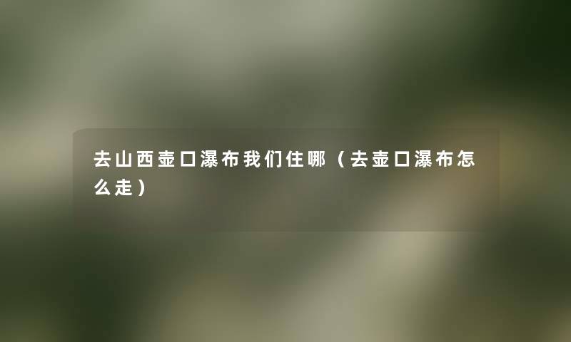 去山西壶口瀑布住哪(去壶口瀑布怎么走) 去山西壶口瀑布住哪(去壶口瀑布怎么走)