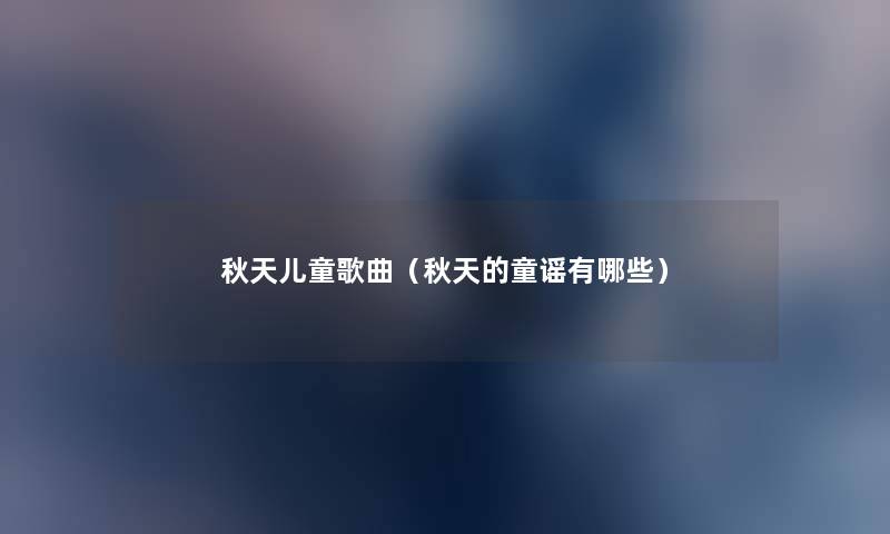 秋天儿童歌曲(秋天的童谣有哪些) 秋天儿童歌曲(秋天的童谣有哪些)