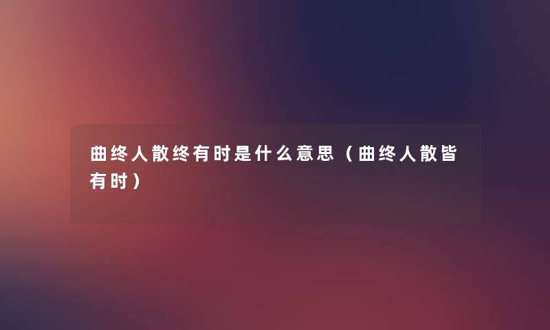 曲终人散终有时是什么意思(曲终人散皆有时) 曲终人散终有时是什么意思(曲终人散皆有时)