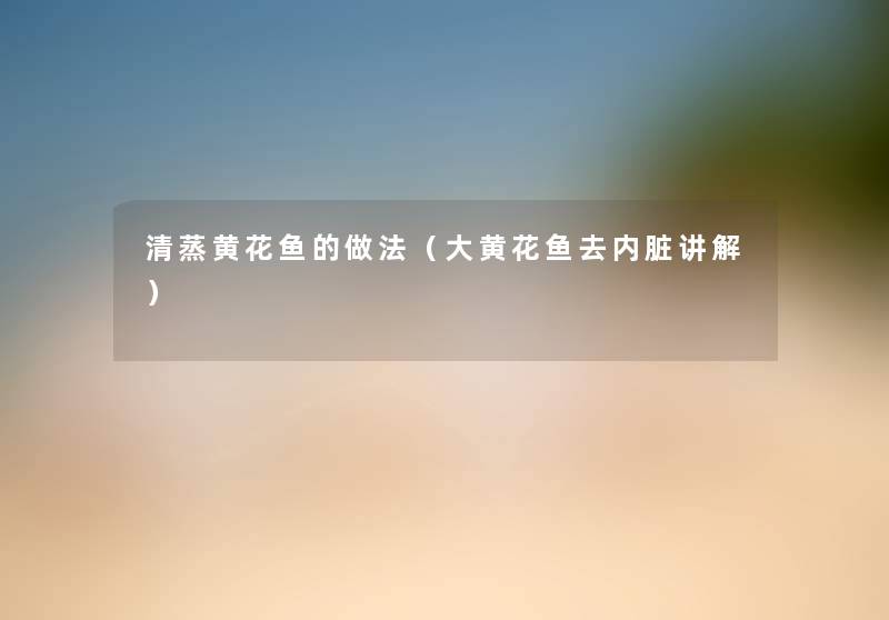 清蒸黄花鱼的做法(大黄花鱼去内脏讲解) 清蒸黄花鱼的做法(大黄花鱼去内脏讲解)