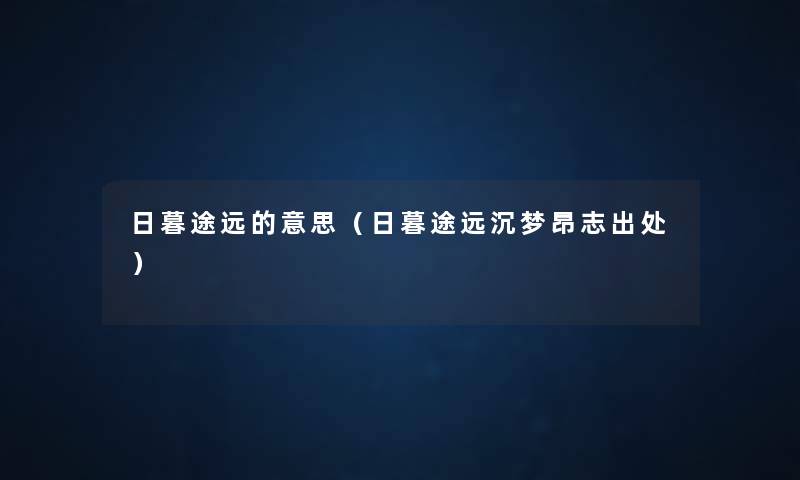 日暮途远的意思(日暮途远沉梦昂志出处) 日暮途远的意思(日暮途远沉梦昂志出处)