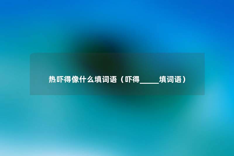热吓得像什么填词语(吓得_____填词语) 热吓得像什么填词语(吓得_____填词语)