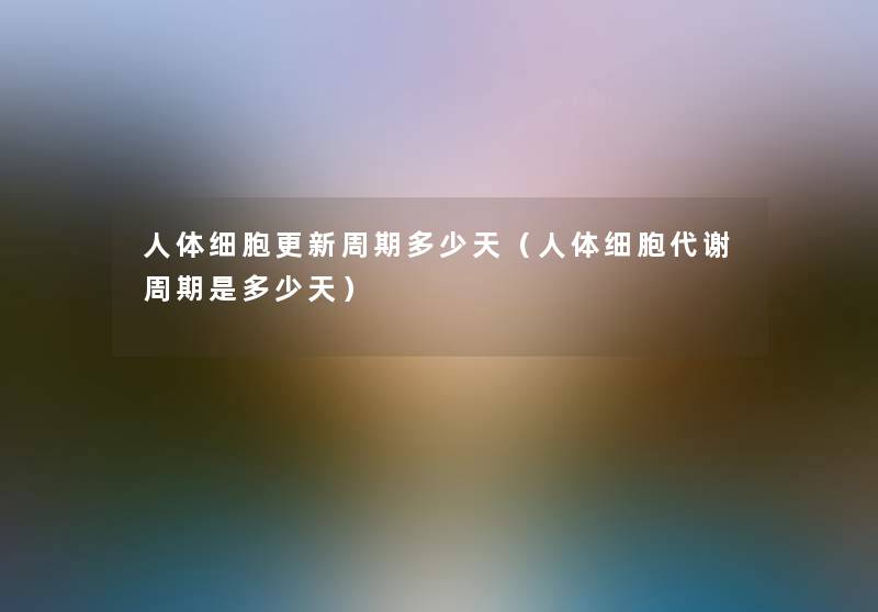人体细胞更新周期多少天(人体细胞代谢周期是多少天) 人体细胞更新周期多少天(人体细胞代谢周期是多少天)