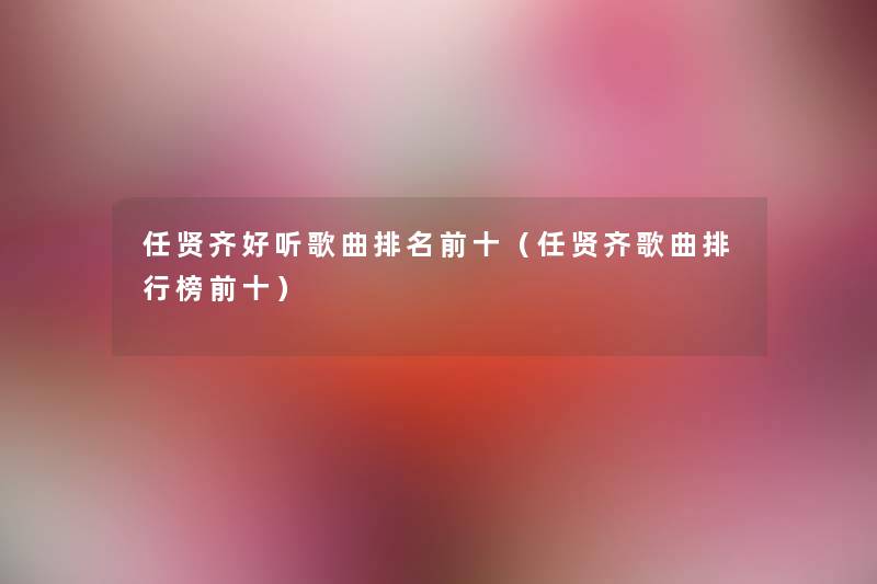 任贤齐好听歌曲推荐前十(任贤齐歌曲整理榜前十) 任贤齐好听歌曲推荐前十(任贤齐歌曲整理榜前十)