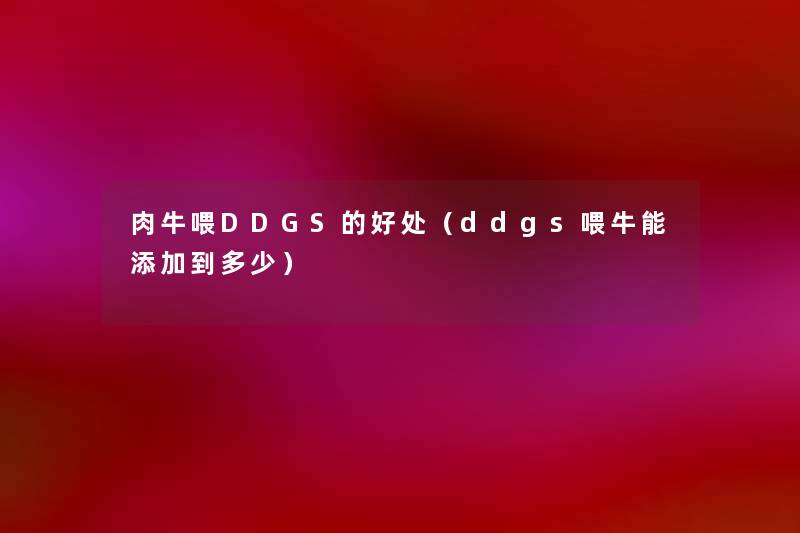 肉牛喂DDGS的好处(ddgs喂牛能添加到多少) 肉牛喂DDGS的好处(ddgs喂牛能添加到多少)
