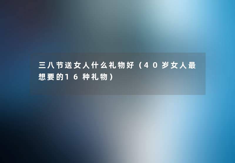 三八节送女人什么礼物好(40岁女人想要的16种礼物) 三八节送女人什么礼物好(40岁女人想要的16种礼物)