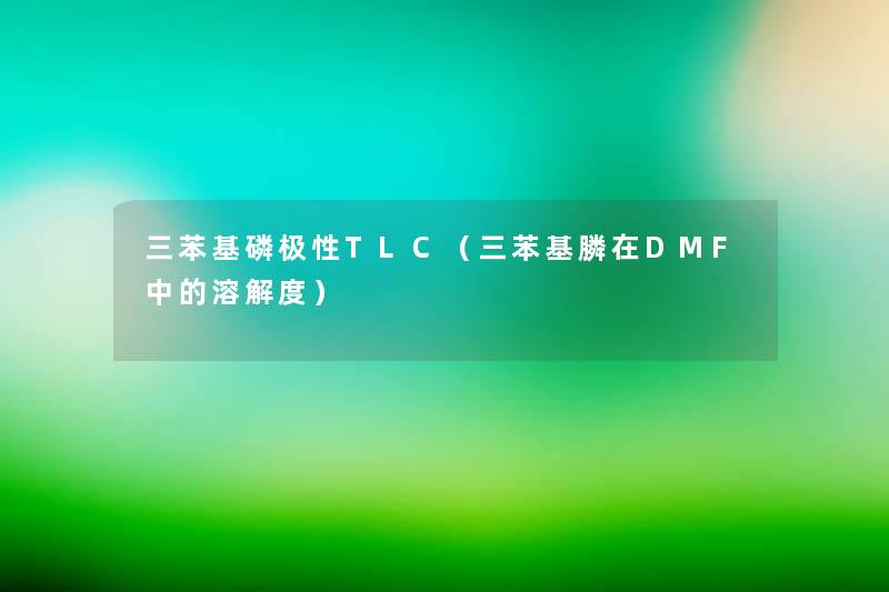 三苯基磷极性TLC(三苯基膦在DMF中的溶解度) 三苯基磷极性TLC(三苯基膦在DMF中的溶解度)