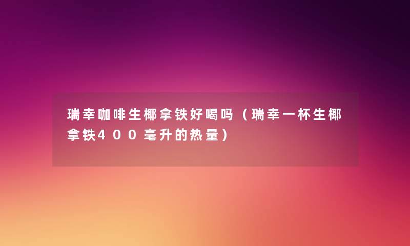 瑞幸咖啡生椰拿铁好喝吗(瑞幸一杯生椰拿铁400毫升的热量) 瑞幸咖啡生椰拿铁好喝吗(瑞幸一杯生椰拿铁400毫升的热量)