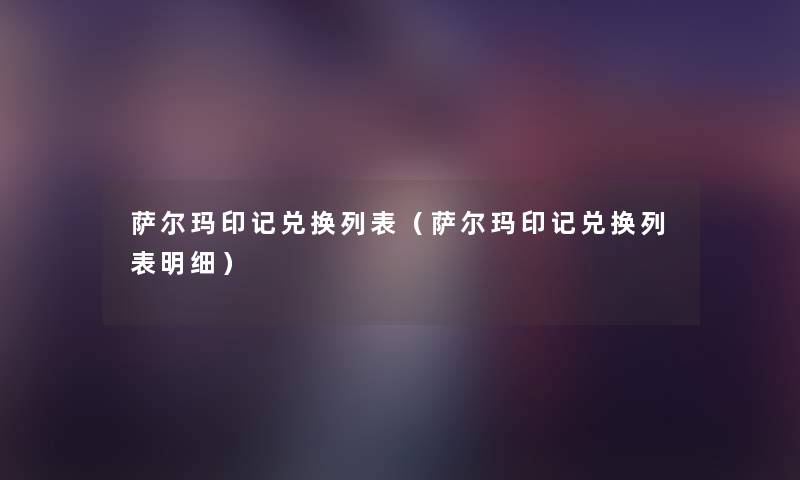萨尔玛印记兑换列表(萨尔玛印记兑换列表明细) 萨尔玛印记兑换列表(萨尔玛印记兑换列表明细)