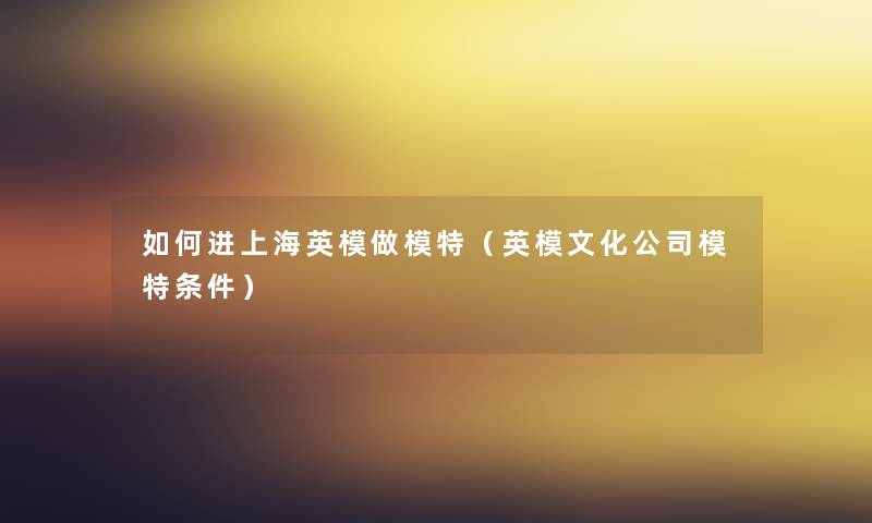 如何进上海英模做模特(英模文化公司模特条件) 如何进上海英模做模特(英模文化公司模特条件)