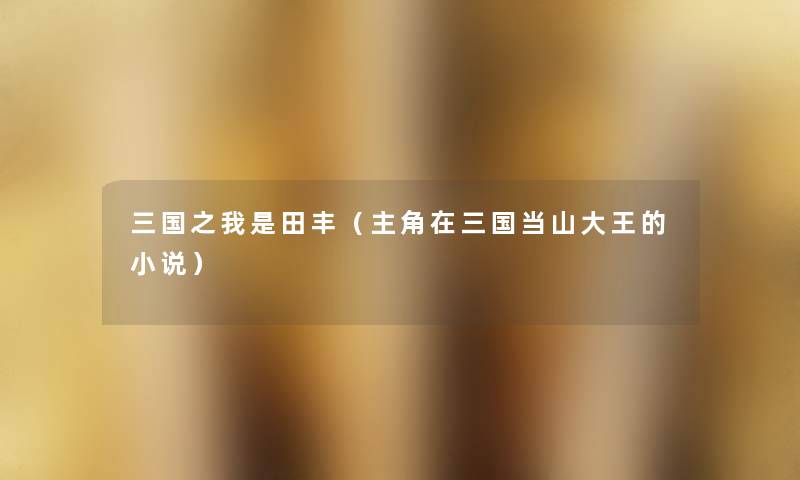三国之我是田丰(主角在三国当山大王的小说) 三国之我是田丰(主角在三国当山大王的小说)