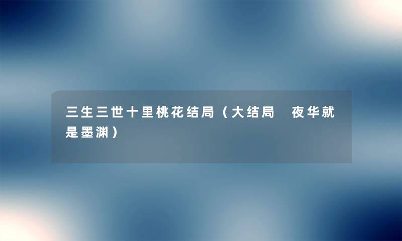 三生三世十里桃花结局(大结局 夜华就是墨渊) 三生三世十里桃花结局(大结局 夜华就是墨渊)