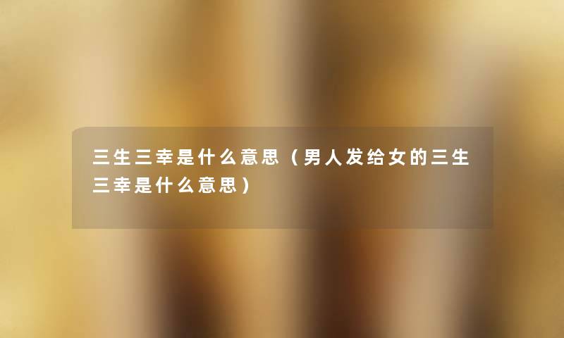 三生三幸是什么意思(男人发给女的三生三幸是什么意思) 三生三幸是什么意思(男人发给女的三生三幸是什么意思)