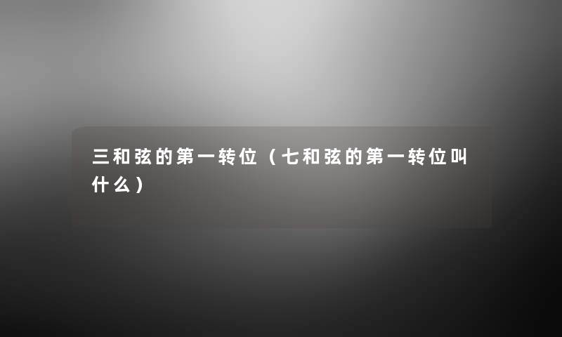 三和弦的第一转位(七和弦的第一转位叫什么) 三和弦的第一转位(七和弦的第一转位叫什么)