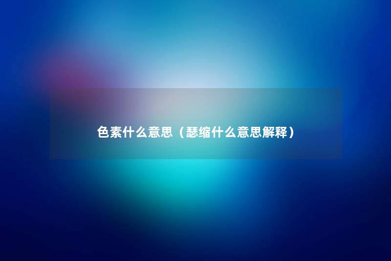 色素什么意思(瑟缩什么意思解释) 色素什么意思(瑟缩什么意思解释)