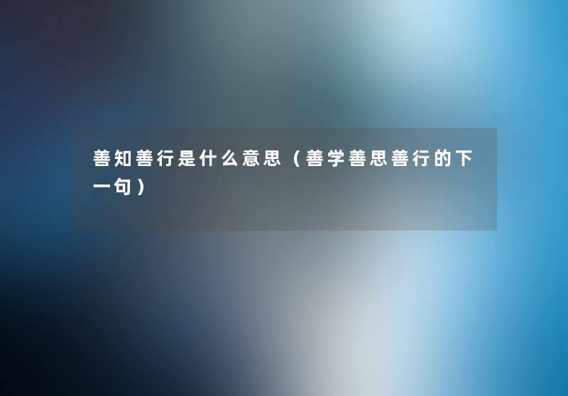 善知善行是什么意思(善学善思善行的下一句) 善知善行是什么意思(善学善思善行的下一句)