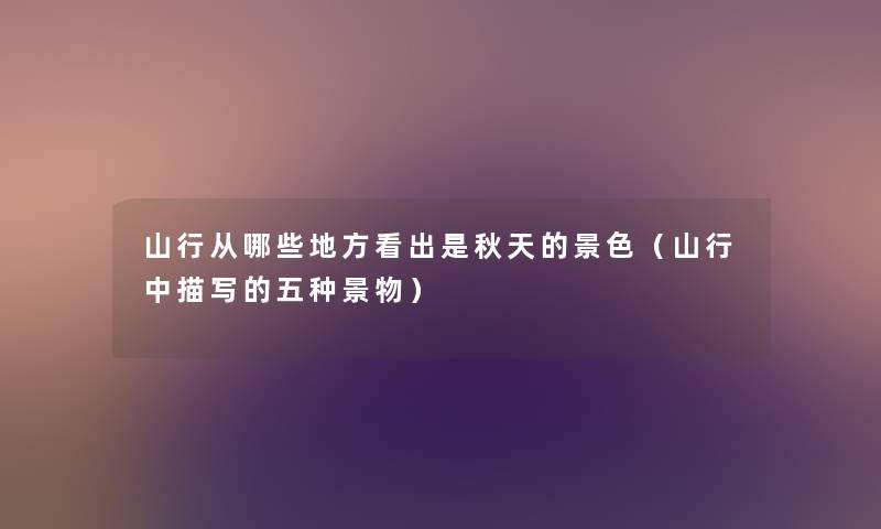 山行从哪些地方看出是秋天的景色(山行中描写的五种景物) 山行从哪些地方看出是秋天的景色(山行中描写的五种景物)