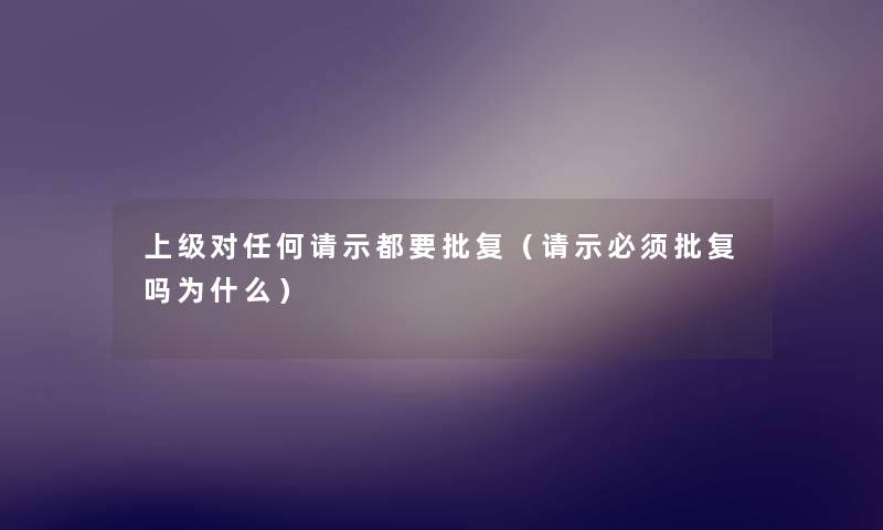 上级对任何请示都要批复(请示必须批复吗为什么) 上级对任何请示都要批复(请示必须批复吗为什么)