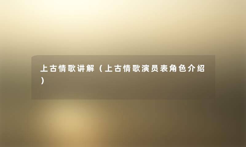 上古情歌讲解(上古情歌演员表角色介绍) 上古情歌讲解(上古情歌演员表角色介绍)