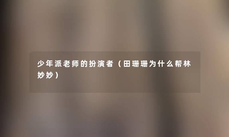 少年派老师的扮演者(田珊珊为什么帮林妙妙) 少年派老师的扮演者(田珊珊为什么帮林妙妙)