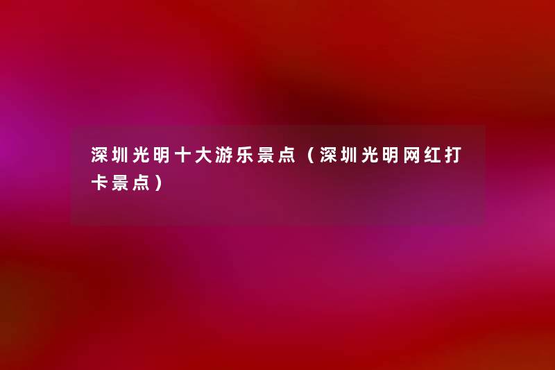 深圳光明一些游乐景点(深圳光明网红打卡景点) 深圳光明一些游乐景点(深圳光明网红打卡景点)