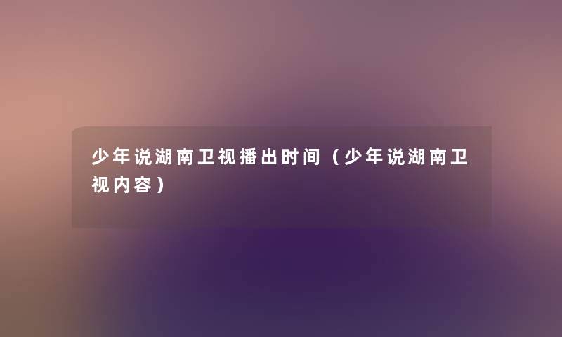 少年说湖南卫视播出时间（少年说湖南卫视内容）