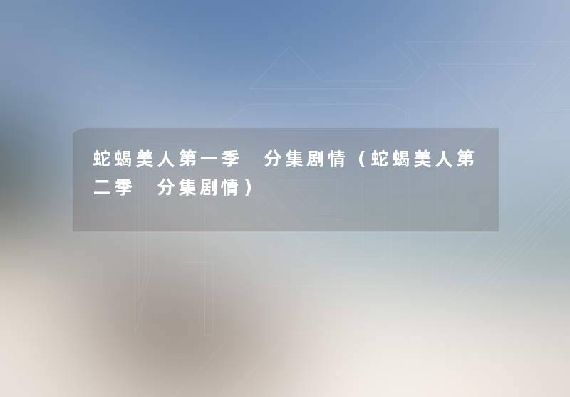 蛇蝎美人第一季 分集剧情(蛇蝎美人第二季 分集剧情) 蛇蝎美人第一季 分集剧情(蛇蝎美人第二季 分集剧情)