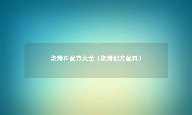 烧烤料配方大全(烧烤配方配料) 烧烤料配方大全(烧烤配方配料)