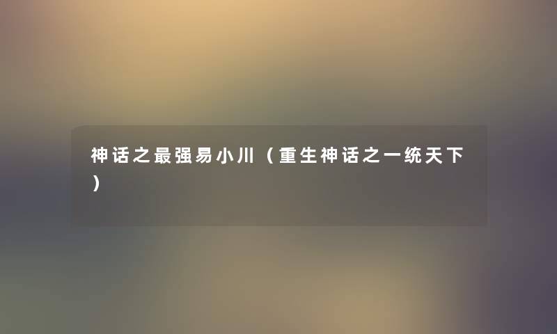 神话之强易小川(重生神话之一统天下) 神话之强易小川(重生神话之一统天下)