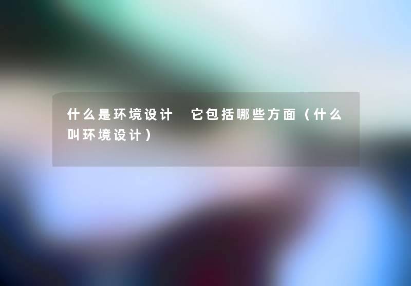 什么是环境设计 它包括哪些方面(什么叫环境设计) 什么是环境设计 它包括哪些方面(什么叫环境设计)