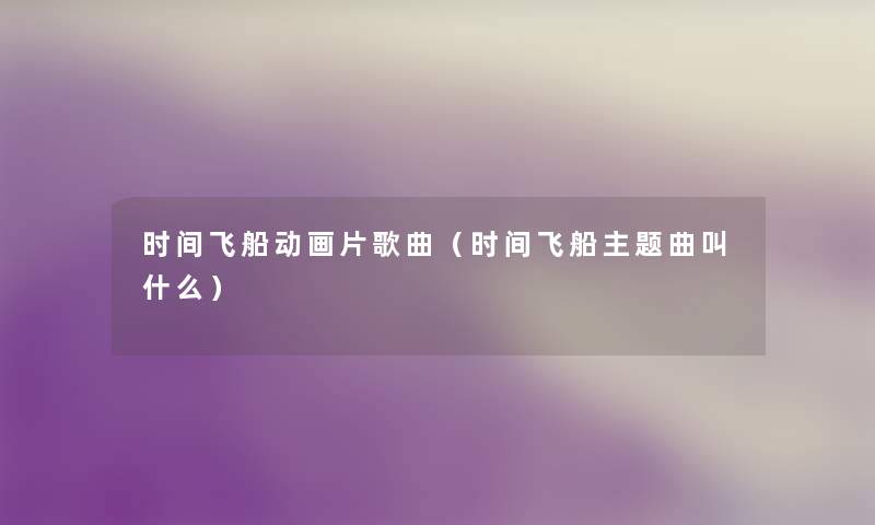 时间飞船动画片歌曲(时间飞船主题曲叫什么) 时间飞船动画片歌曲(时间飞船主题曲叫什么)