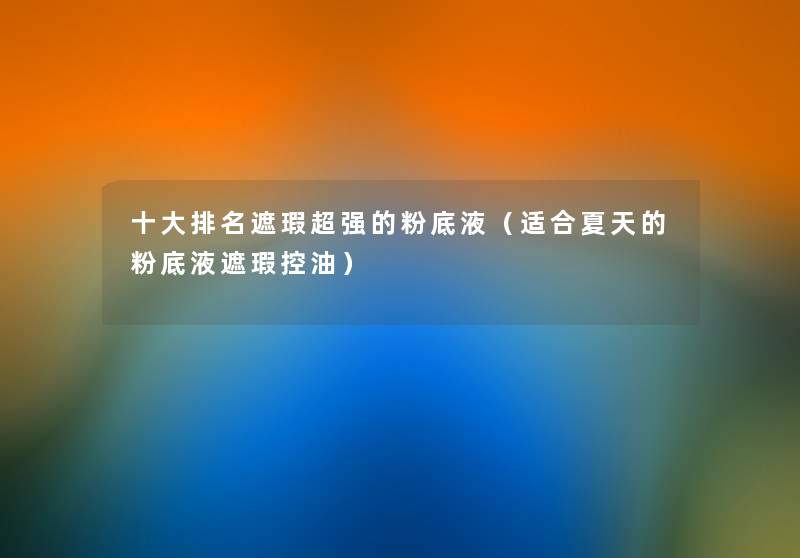 一些推荐遮瑕超强的粉底液(适合夏天的粉底液遮瑕控油) 一些推荐遮瑕超强的粉底液(适合夏天的粉底液遮瑕控油)