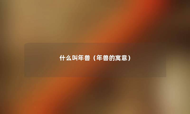 什么叫年兽(年兽的寓意) 什么叫年兽(年兽的寓意)