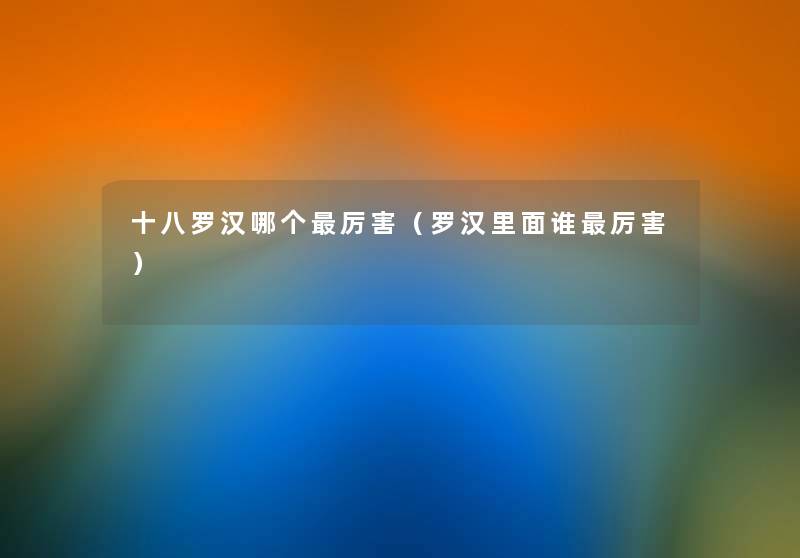 十八罗汉哪个厉害(罗汉里面谁厉害) 十八罗汉哪个厉害(罗汉里面谁厉害)
