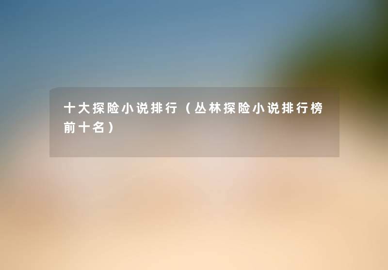 一些探险小说整理(丛林探险小说整理榜前十名) 一些探险小说整理(丛林探险小说整理榜前十名)