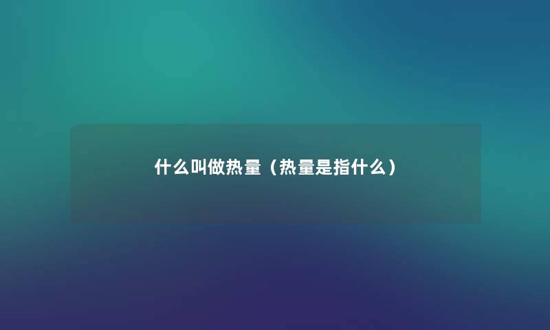 什么叫做热量(热量是指什么) 什么叫做热量(热量是指什么)