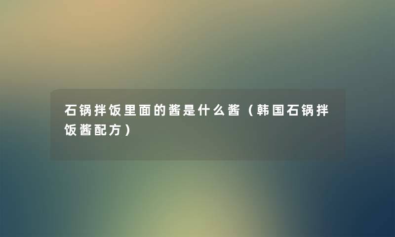 石锅拌饭里面的酱是什么酱(韩国石锅拌饭酱配方) 石锅拌饭里面的酱是什么酱(韩国石锅拌饭酱配方)