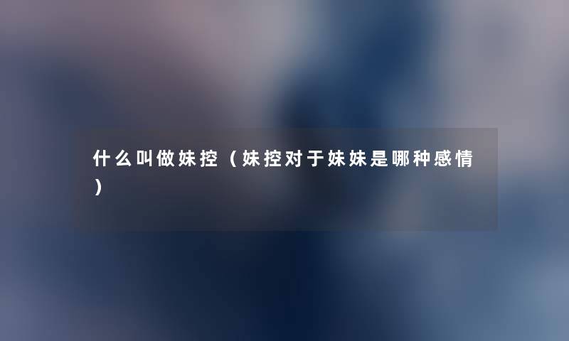 什么叫做妹控(妹控对于妹妹是哪种感情) 什么叫做妹控(妹控对于妹妹是哪种感情)
