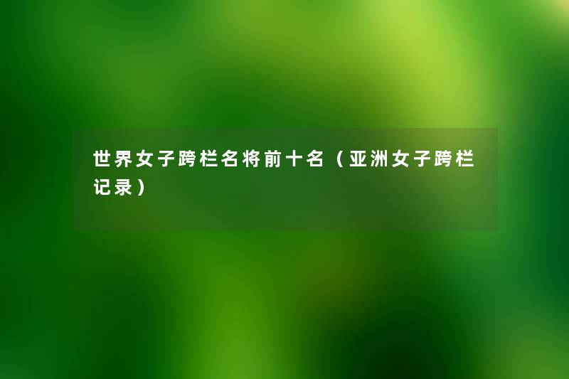 世界女子跨栏名将前十名(亚洲女子跨栏记录) 世界女子跨栏名将前十名(亚洲女子跨栏记录)