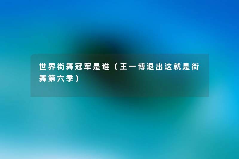 世界街舞冠军是谁(王一博退出这就是街舞第六季) 世界街舞冠军是谁(王一博退出这就是街舞第六季)